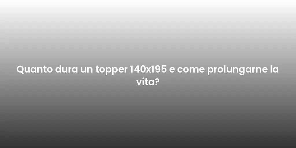 Quanto dura un topper 140x195 e come prolungarne la vita?