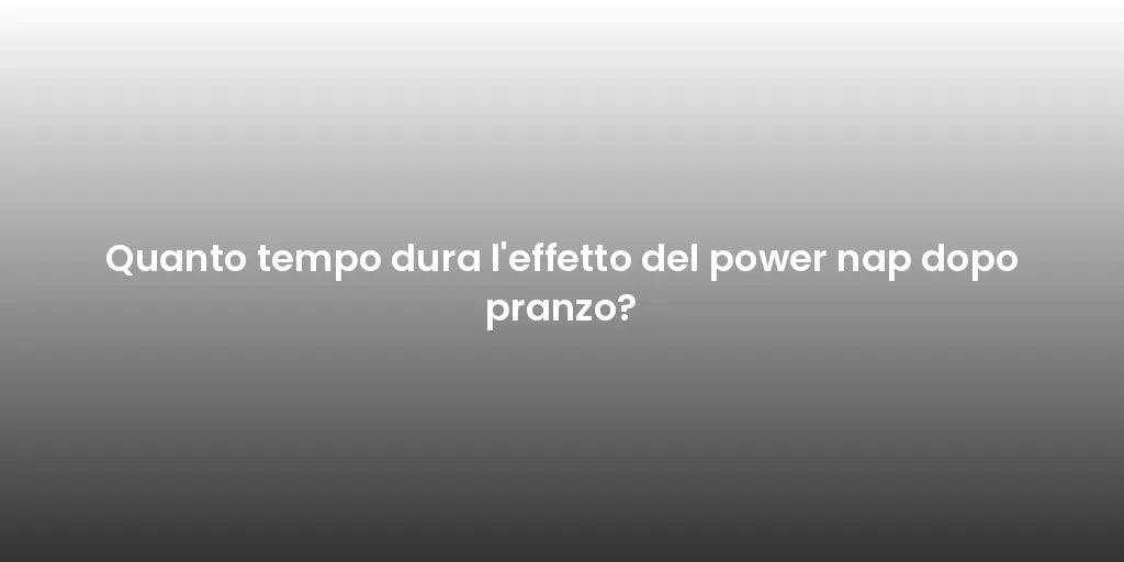 Quanto tempo dura l'effetto del power nap dopo pranzo?