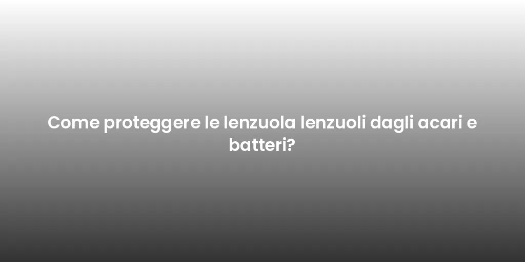 Come proteggere le lenzuola lenzuoli dagli acari e batteri?