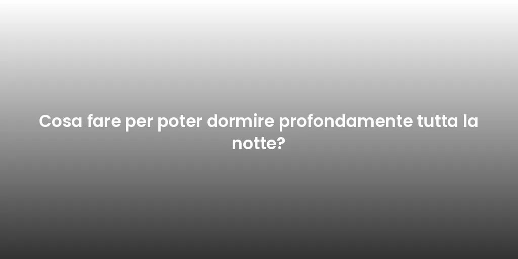 Cosa fare per poter dormire profondamente tutta la notte?