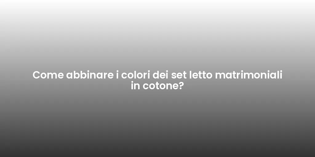 Come abbinare i colori dei set letto matrimoniali in cotone?