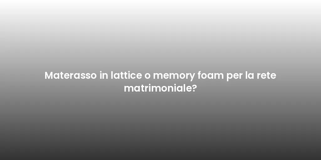 Materasso in lattice o memory foam per la rete matrimoniale?