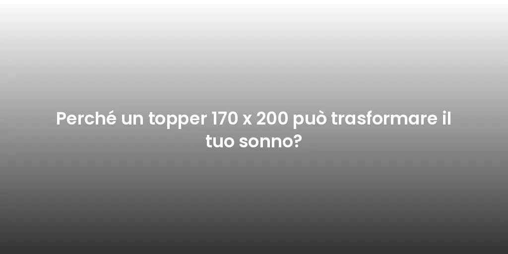 Perché un topper 170 x 200 può trasformare il tuo sonno?