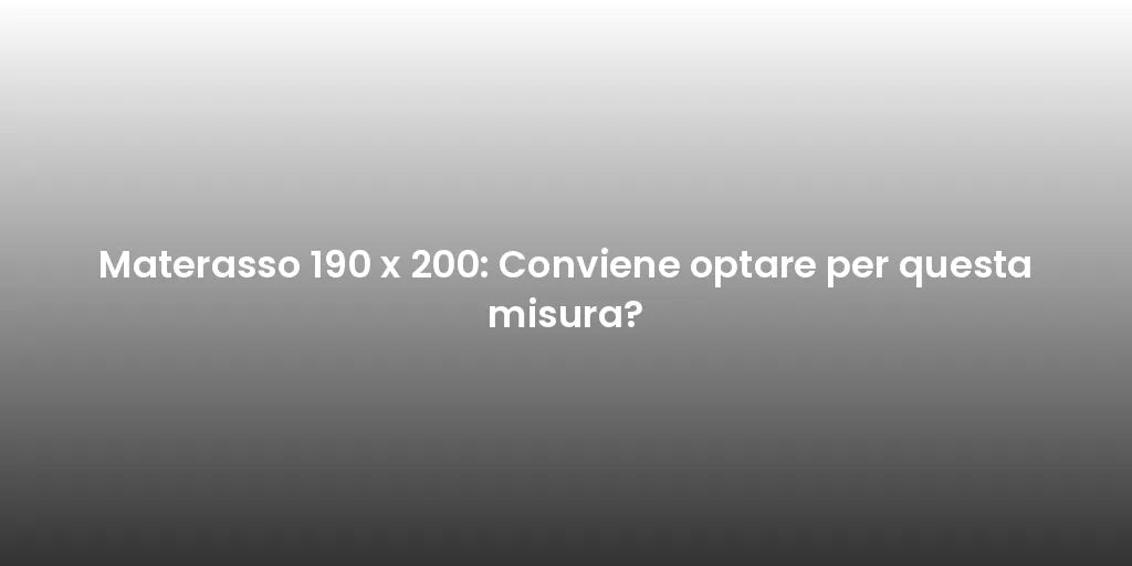 Materasso 190 x 200: Conviene optare per questa misura?