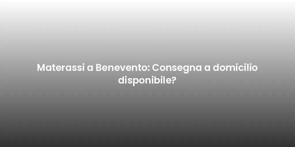 Materassi a Benevento: Consegna a domicilio disponibile?