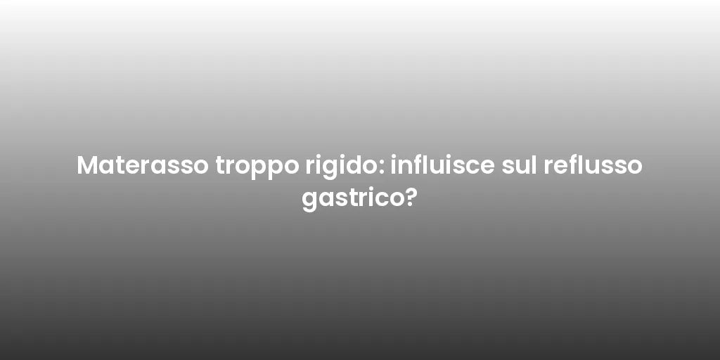 Materasso troppo rigido: influisce sul reflusso gastrico?