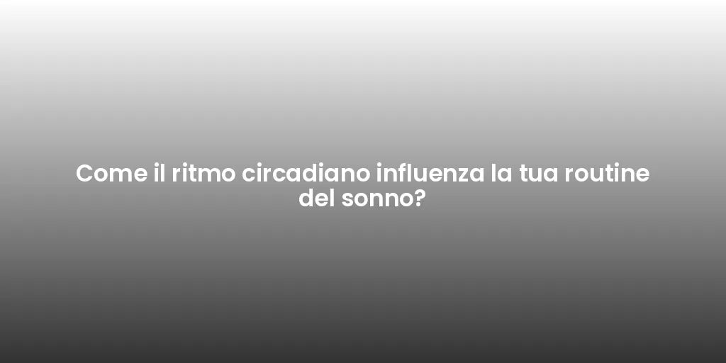 Come il ritmo circadiano influenza la tua routine del sonno?