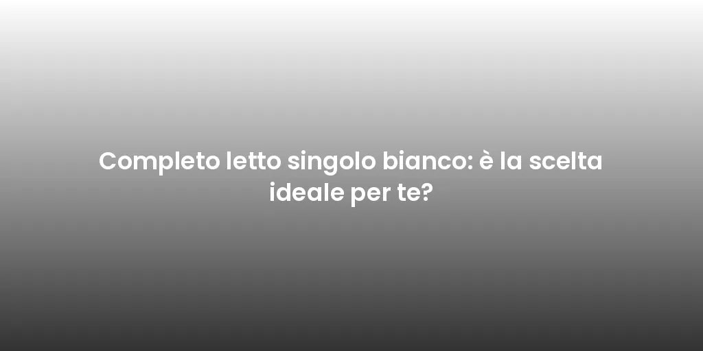 Completo letto singolo bianco: è la scelta ideale per te?