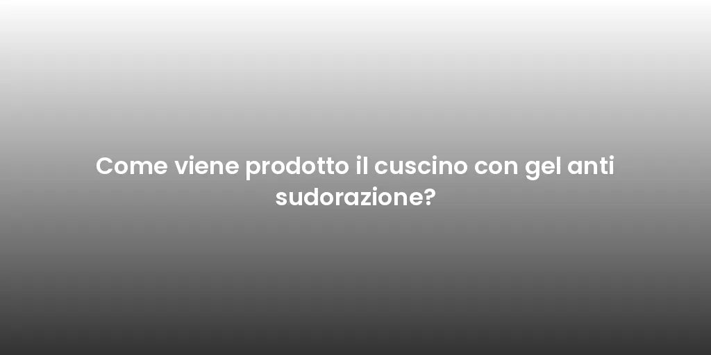 Come viene prodotto il cuscino con gel anti sudorazione?