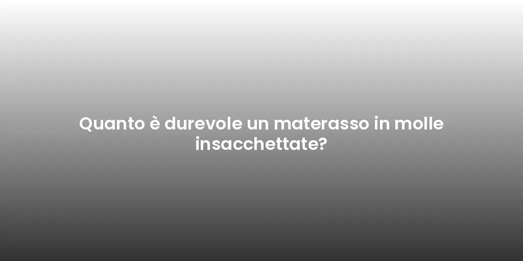 Quanto è durevole un materasso in molle insacchettate?