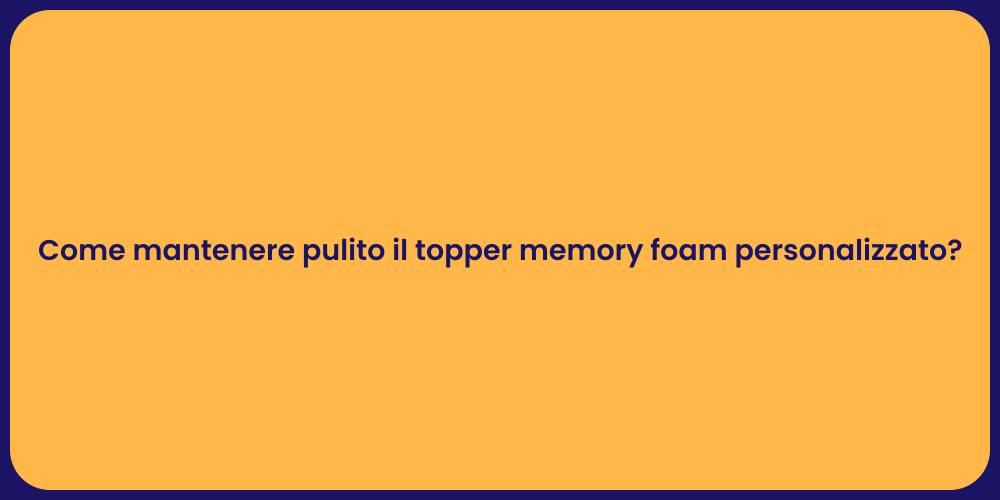 Come mantenere pulito il topper memory foam personalizzato?