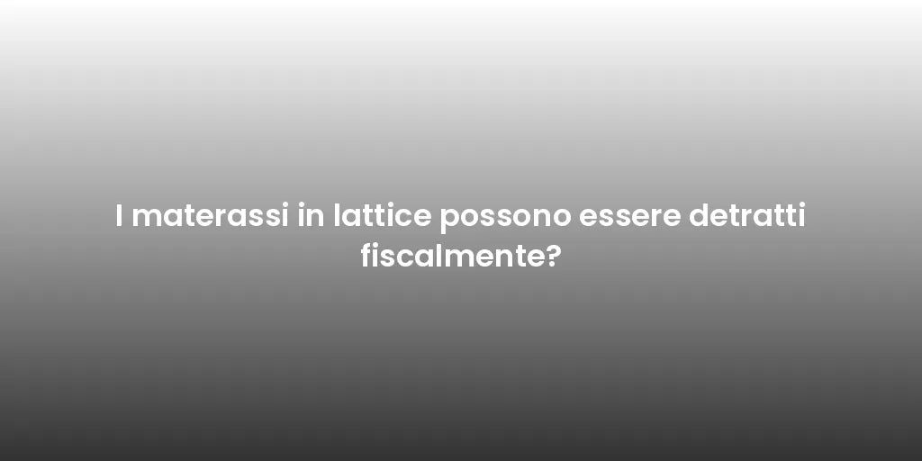 I materassi in lattice possono essere detratti fiscalmente?