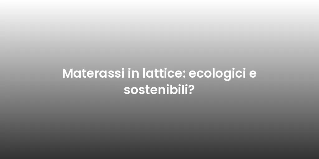 Materassi in lattice: ecologici e sostenibili?