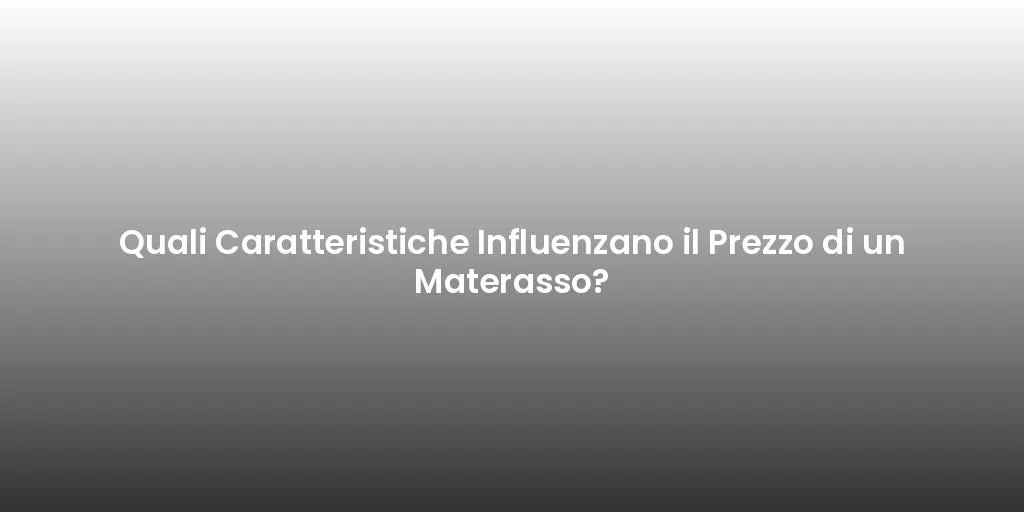 Quali Caratteristiche Influenzano il Prezzo di un Materasso?