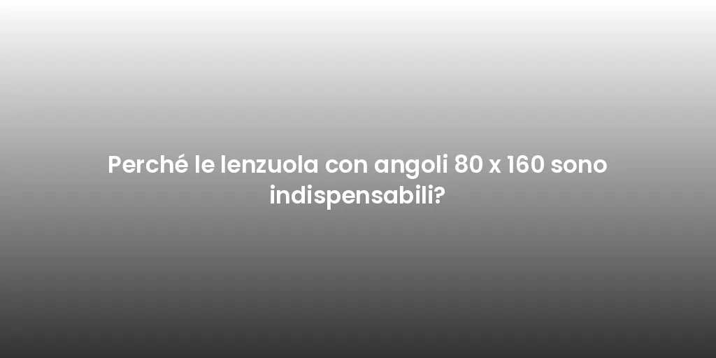 Perché le lenzuola con angoli 80 x 160 sono indispensabili?