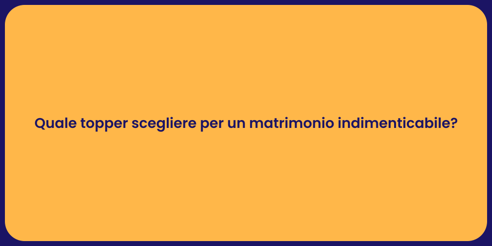 Quale topper scegliere per un matrimonio indimenticabile?