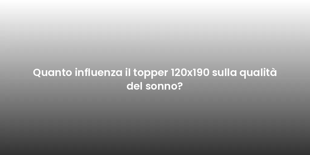 Quanto influenza il topper 120x190 sulla qualità del sonno?