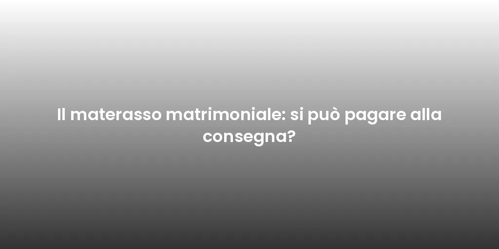 Il materasso matrimoniale: si può pagare alla consegna?