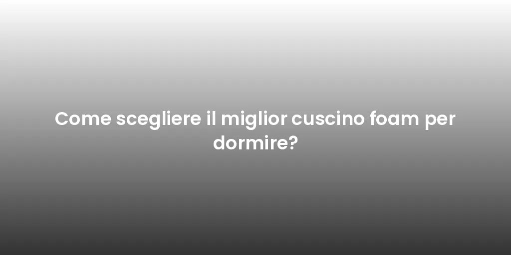 Come scegliere il miglior cuscino foam per dormire?