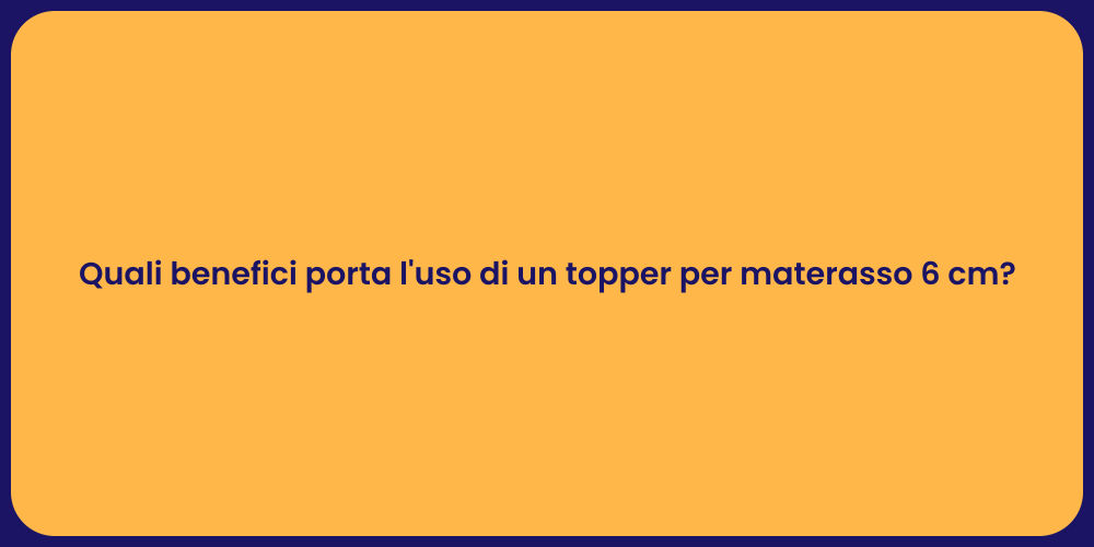 Quali benefici porta l'uso di un topper per materasso 6 cm?