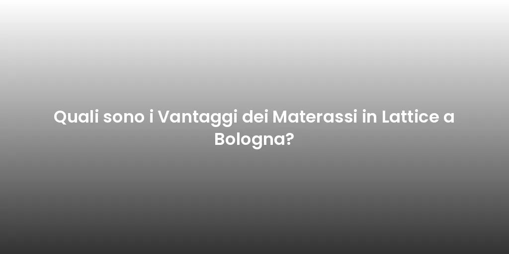 Quali sono i Vantaggi dei Materassi in Lattice a Bologna?