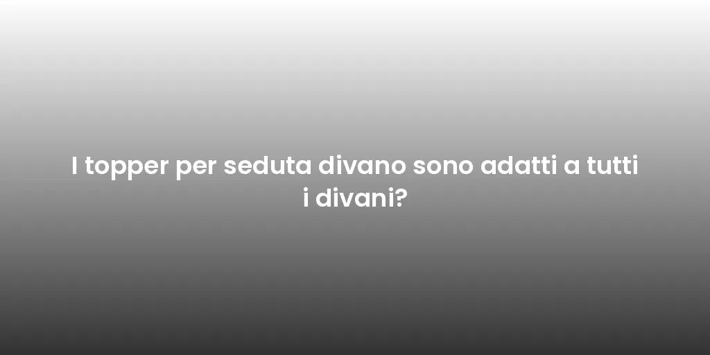 I topper per seduta divano sono adatti a tutti i divani?