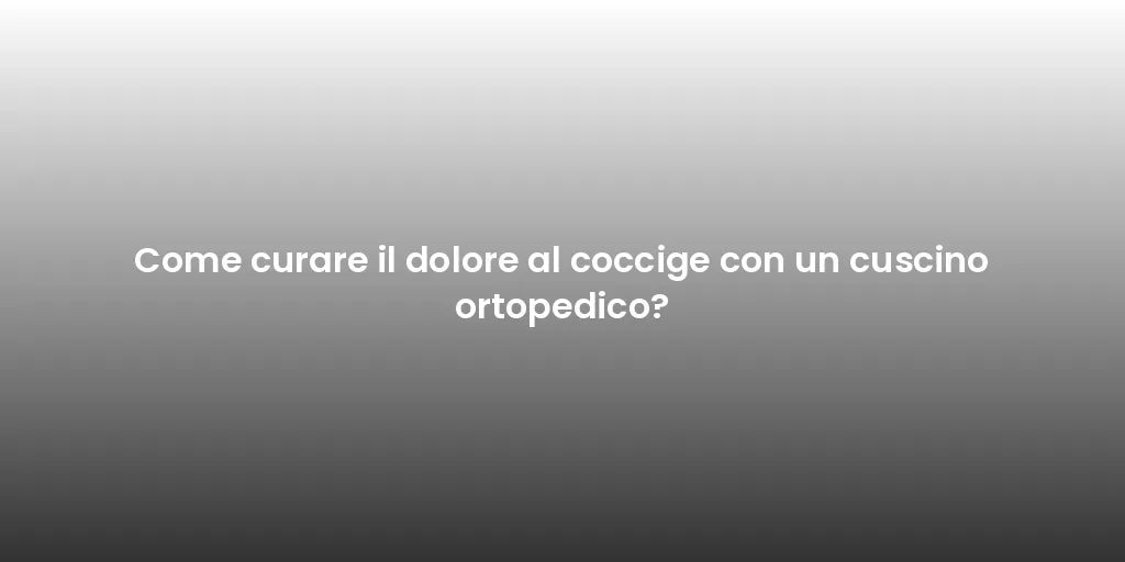 Come curare il dolore al coccige con un cuscino ortopedico?