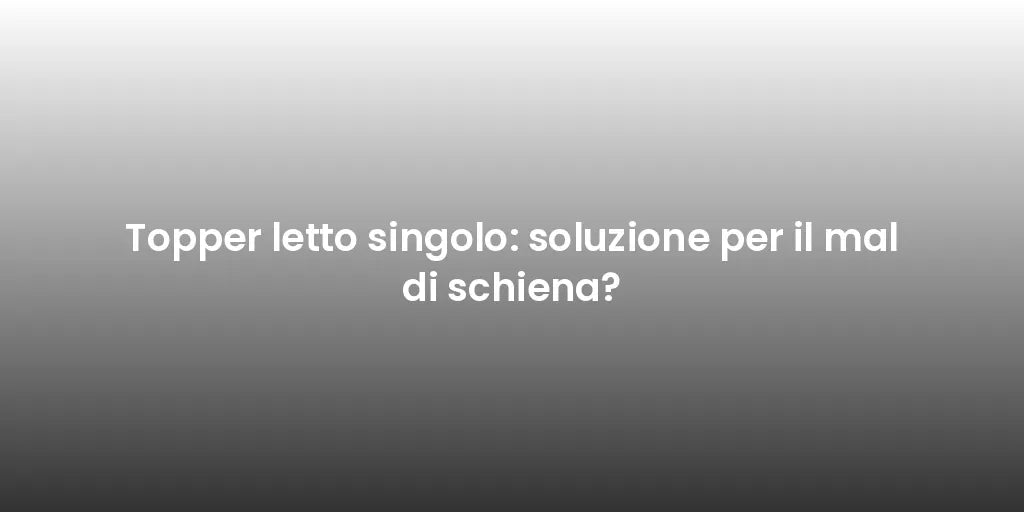 Topper letto singolo: soluzione per il mal di schiena?