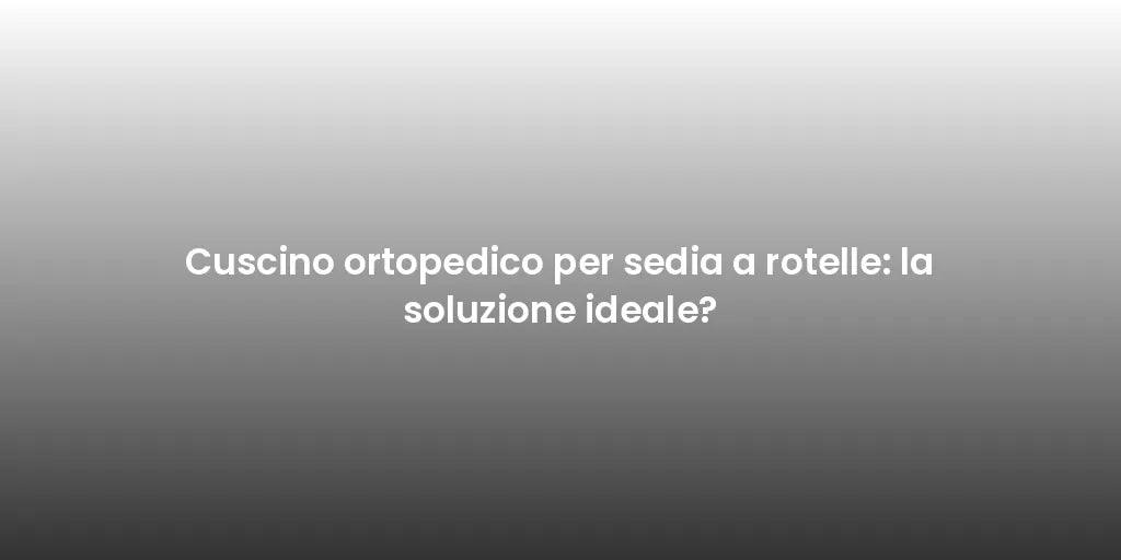 Cuscino ortopedico per sedia a rotelle: la soluzione ideale?