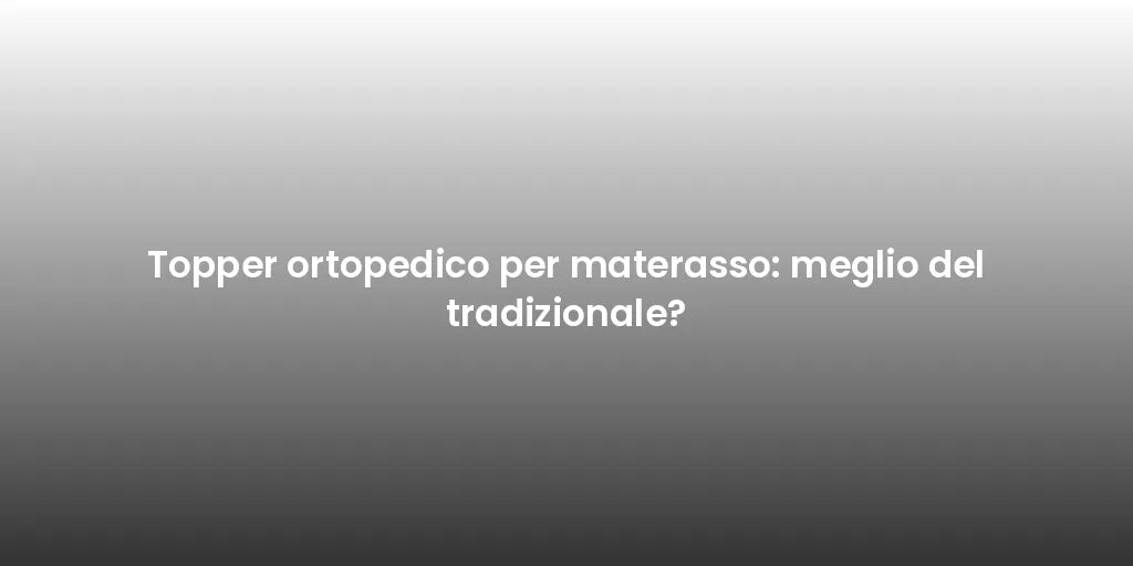 Topper ortopedico per materasso: meglio del tradizionale?