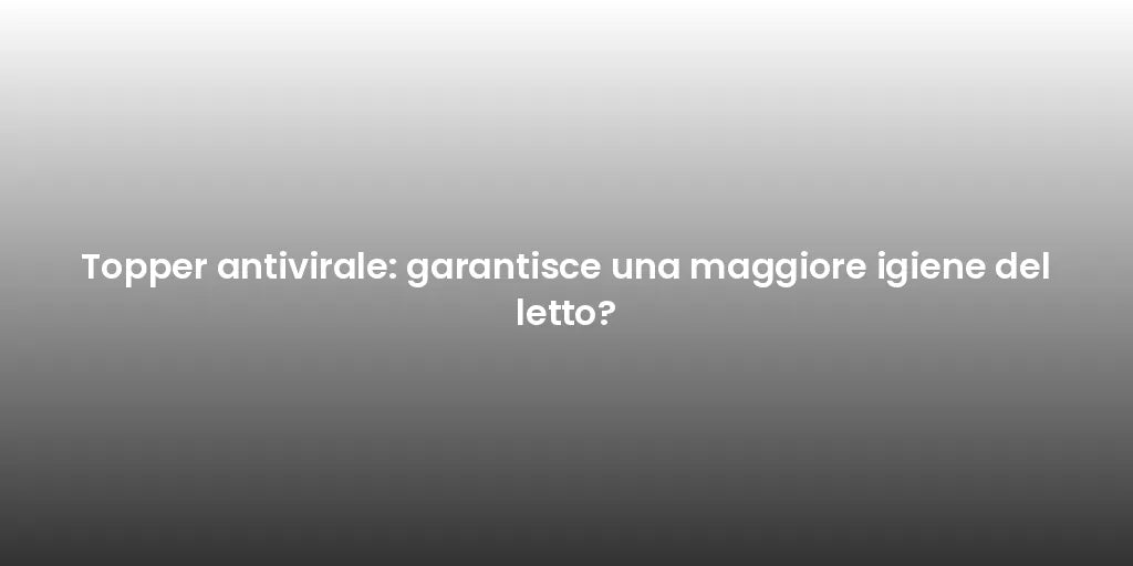 Topper antivirale: garantisce una maggiore igiene del letto?