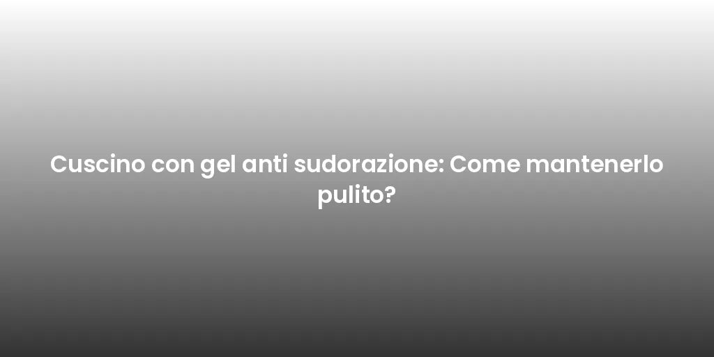 Cuscino con gel anti sudorazione: Come mantenerlo pulito?
