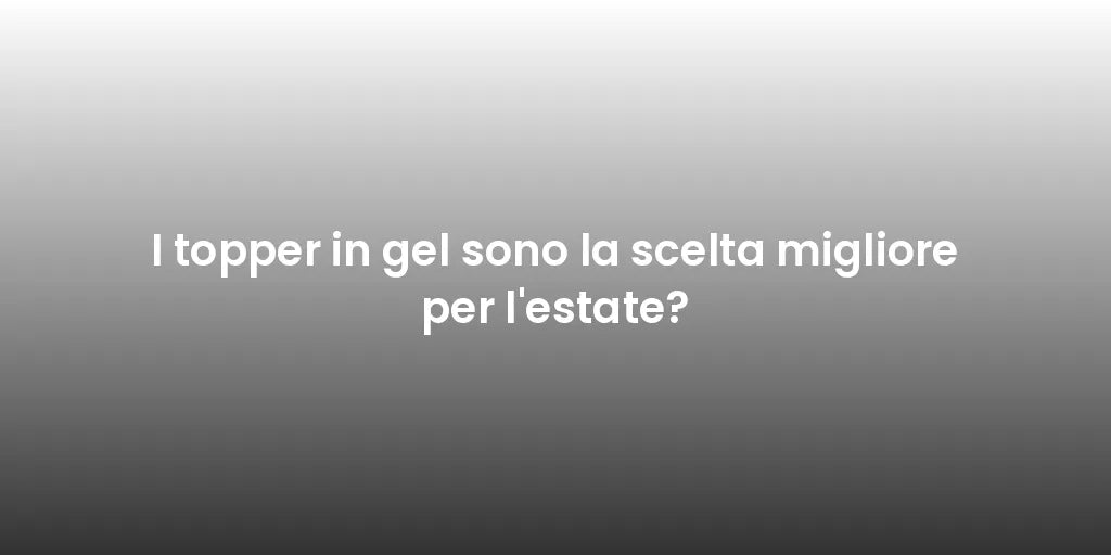 I topper in gel sono la scelta migliore per l'estate?