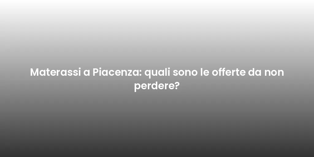 Materassi a Piacenza: quali sono le offerte da non perdere?