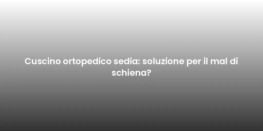 Cuscino ortopedico sedia: soluzione per il mal di schiena?