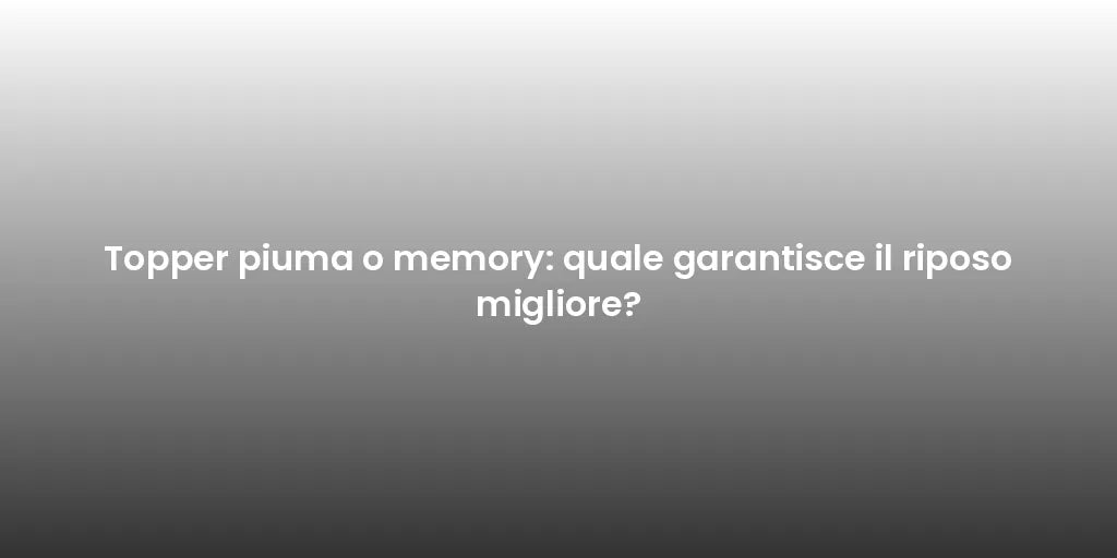 Topper piuma o memory: quale garantisce il riposo migliore?