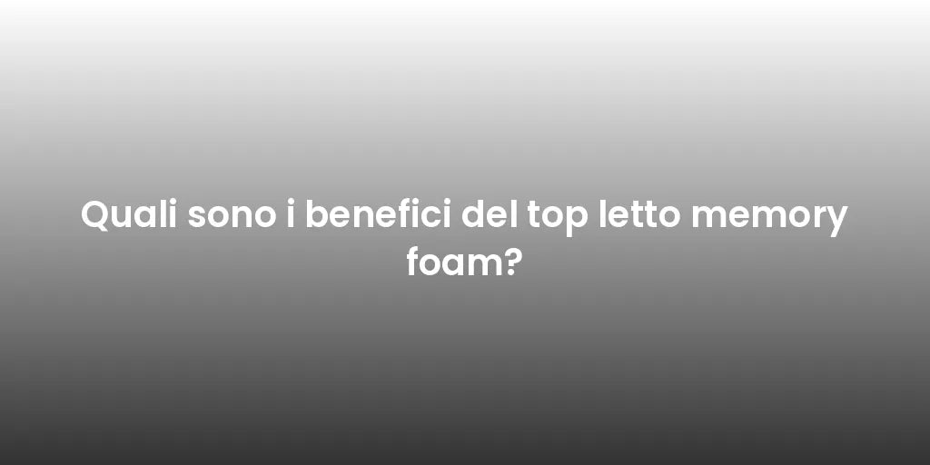 Quali sono i benefici del top letto memory foam?