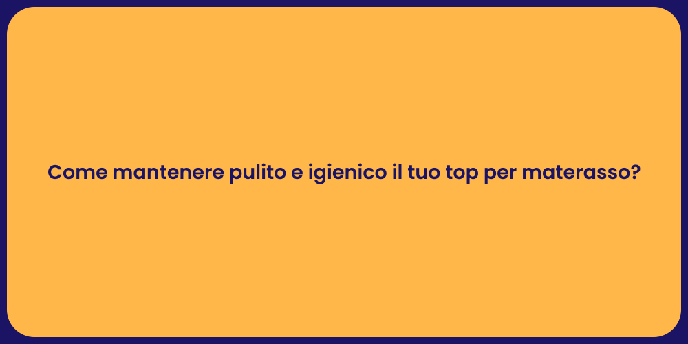 Come mantenere pulito e igienico il tuo top per materasso?