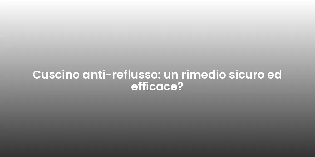 Cuscino anti-reflusso: un rimedio sicuro ed efficace?