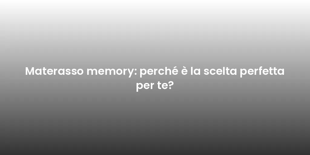 Materasso memory: perché è la scelta perfetta per te?