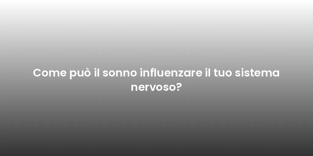 Come può il sonno influenzare il tuo sistema nervoso?