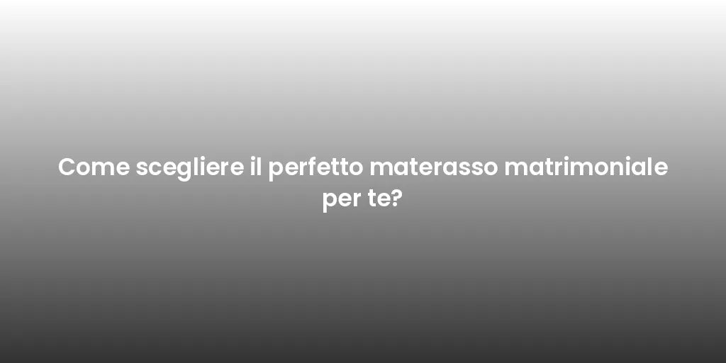 Come scegliere il perfetto materasso matrimoniale per te?