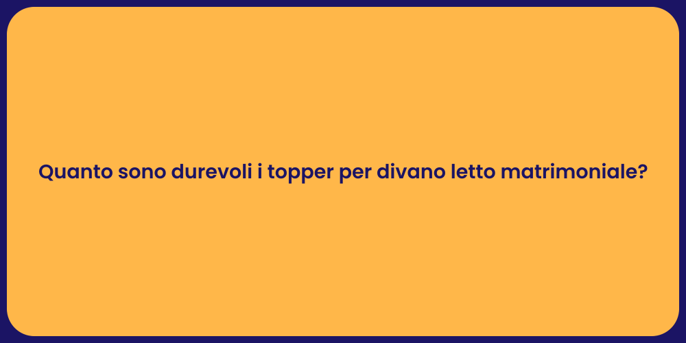 Quanto sono durevoli i topper per divano letto matrimoniale?