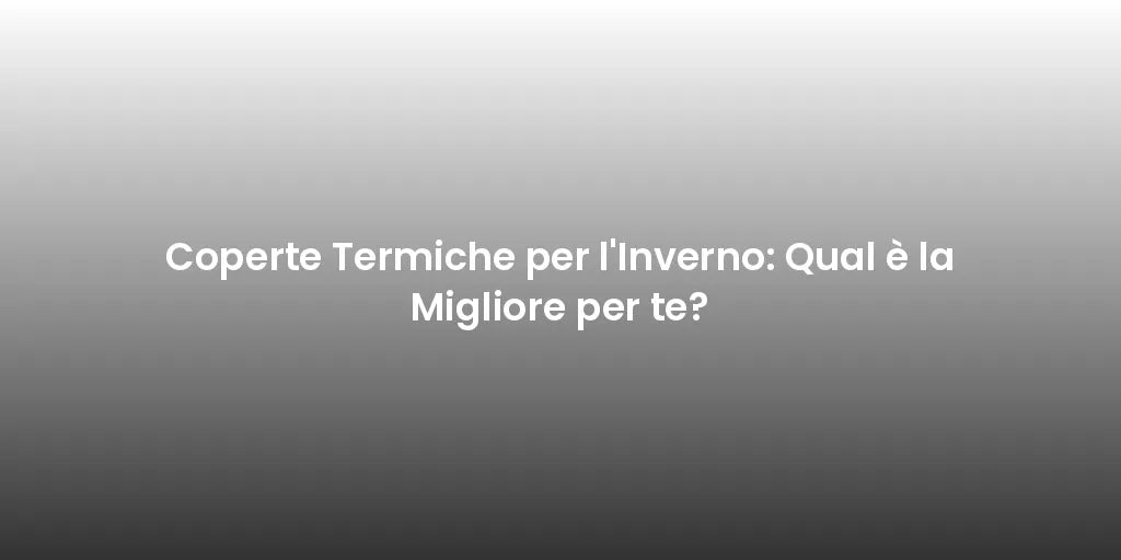 Coperte Termiche per l'Inverno: Qual è la Migliore per te?