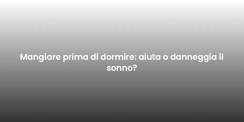 Mangiare prima di dormire: aiuta o danneggia il sonno?