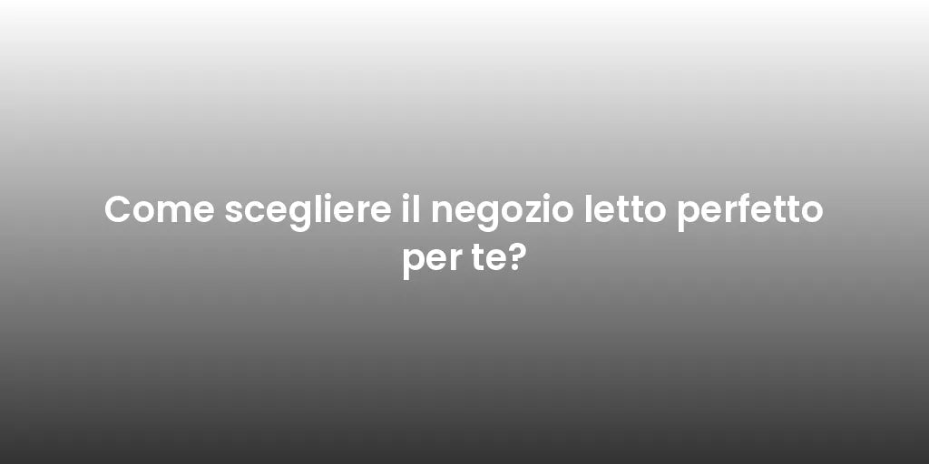 Come scegliere il negozio letto perfetto per te?