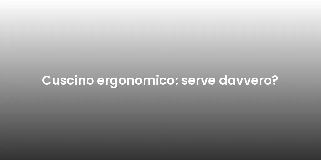 Cuscino ergonomico: serve davvero?