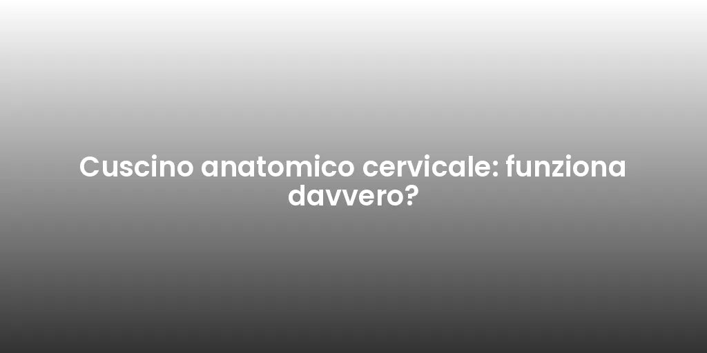 Cuscino anatomico cervicale: funziona davvero?