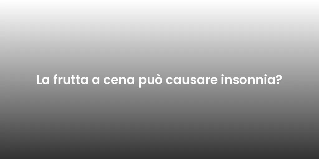 La frutta a cena può causare insonnia?