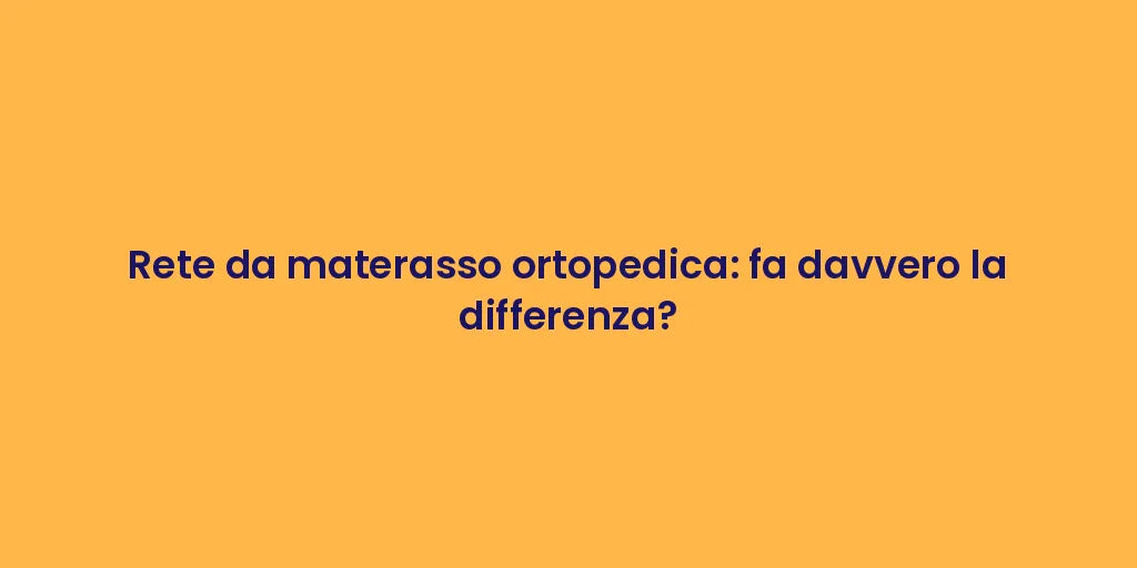 Rete da materasso ortopedica: fa davvero la differenza?